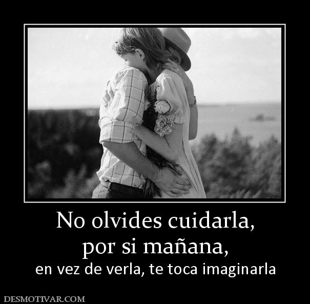 No olvides cuidarla, por si mañana,  en vez de verla, te toca imaginarla
