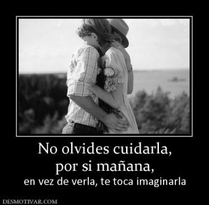 No olvides cuidarla, por si mañana,  en vez de verla, te toca imaginarla