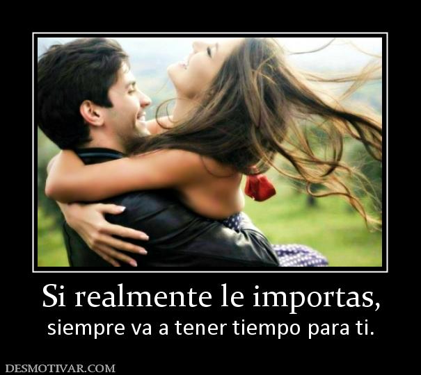 Si realmente le importas, siempre va a tener tiempo para ti.