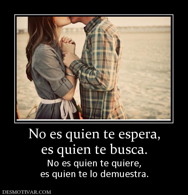 No es quien te espera, es quien te busca.  No es quien te quiere, es quien te lo demuestra.