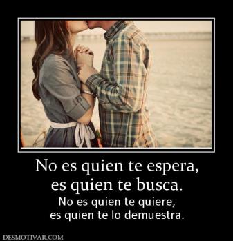 No es quien te espera, es quien te busca.  No es quien te quiere, es quien te lo demuestra.