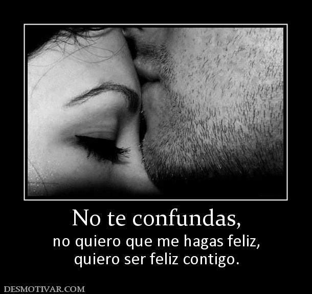 No te confundas, no quiero que me hagas feliz, quiero ser feliz contigo.