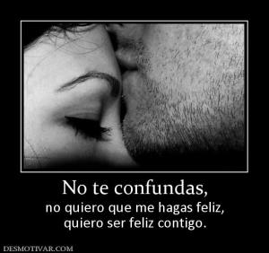 No te confundas, no quiero que me hagas feliz, quiero ser feliz contigo.