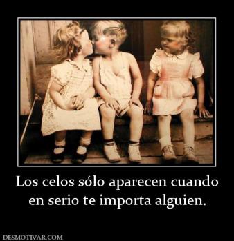 Los celos sólo aparecen cuando en serio te importa alguien.