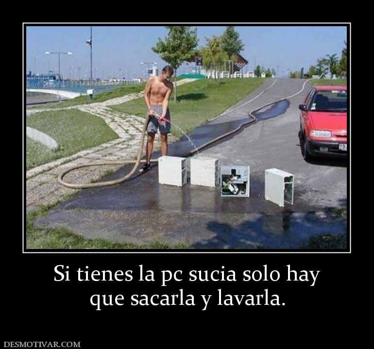 Si tienes la pc sucia solo hay que sacarla y lavarla.
