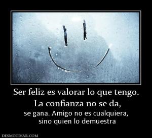 Ser feliz es valorar lo que tengo.  La confianza no se da,  se gana. Amigo no es cualquiera,  sino quien lo demuestra