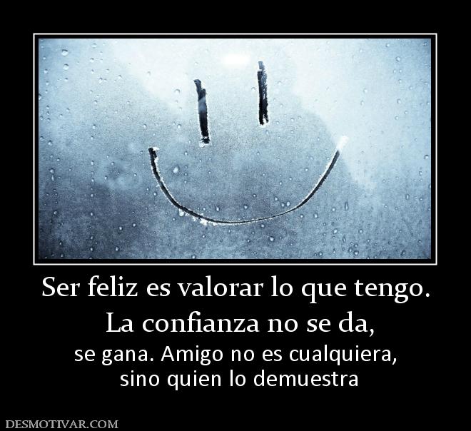 Ser feliz es valorar lo que tengo.  La confianza no se da,  se gana. Amigo no es cualquiera,  sino quien lo demuestra