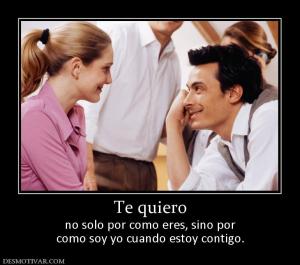 Te quiero no solo por como eres, sino por como soy yo cuando estoy contigo.