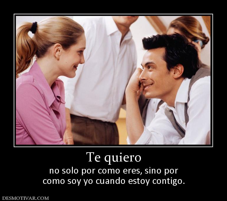 Te quiero no solo por como eres, sino por como soy yo cuando estoy contigo.