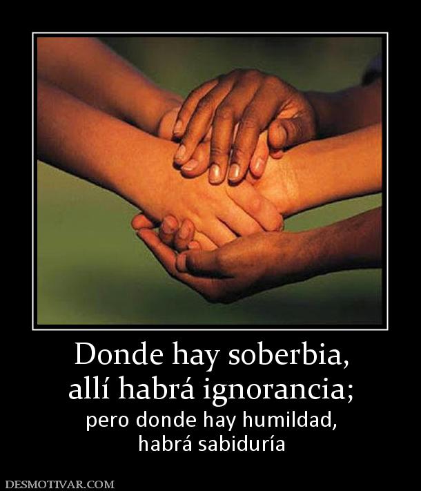 Donde hay soberbia, allí habrá ignorancia;  pero donde hay humildad, habrá sabiduría