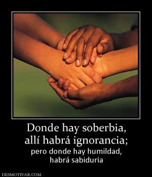 Donde hay soberbia, allí habrá ignorancia;  pero donde hay humildad, habrá sabiduría