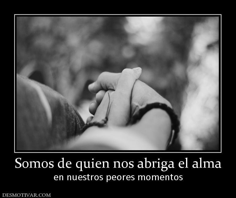 Somos de quien nos abriga el alma en nuestros peores momentos