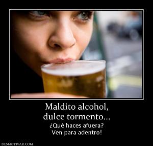 Maldito alcohol, dulce tormento... ¿Qué haces afuera? Ven para adentro!