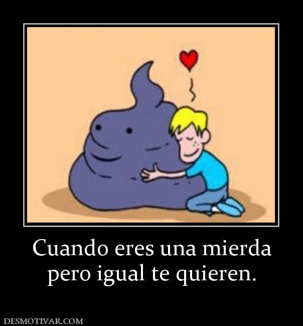 Cuando eres una mierda pero igual te quieren.