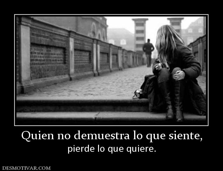 Quien no demuestra lo que siente, pierde lo que quiere.