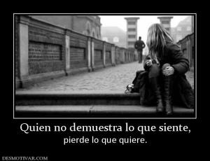 Quien no demuestra lo que siente, pierde lo que quiere.