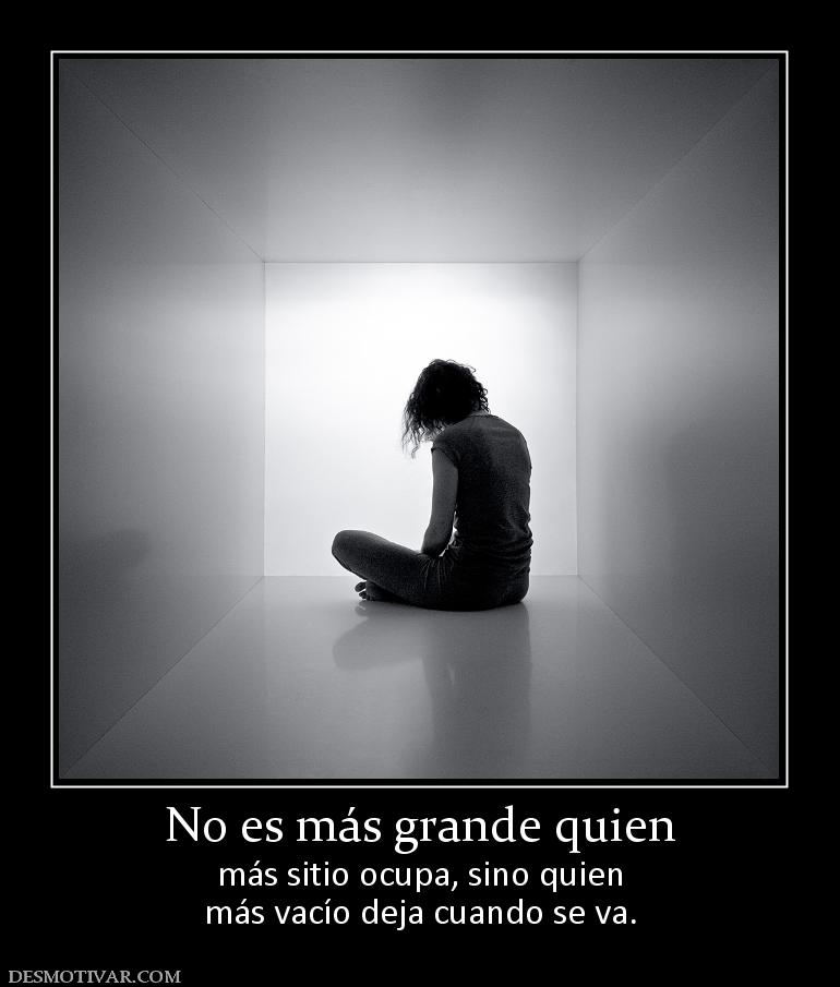 No es más grande quien más sitio ocupa, sino quien más vacío deja cuando se va.