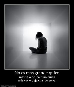 No es más grande quien más sitio ocupa, sino quien más vacío deja cuando se va.