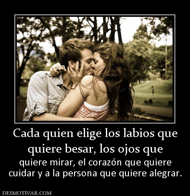 Cada quien elige los labios que quiere besar, los ojos que  quiere mirar, el corazón que quiere cuidar y a la persona que quiere alegrar.