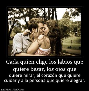 Cada quien elige los labios que quiere besar, los ojos que  quiere mirar, el corazón que quiere cuidar y a la persona que quiere alegrar.
