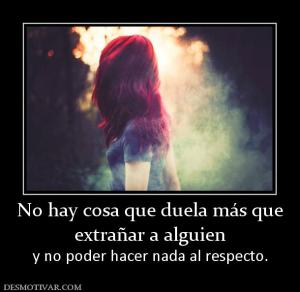 No hay cosa que duela más que extrañar a alguien  y no poder hacer nada al respecto.