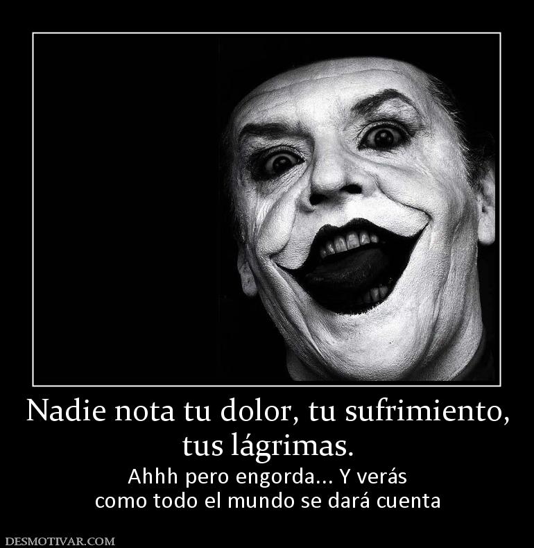 Nadie nota tu dolor, tu sufrimiento, tus lágrimas. Ahhh pero engorda... Y verás como todo el mundo se dará cuenta