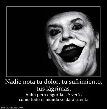 Nadie nota tu dolor, tu sufrimiento, tus lágrimas. Ahhh pero engorda... Y verás como todo el mundo se dará cuenta