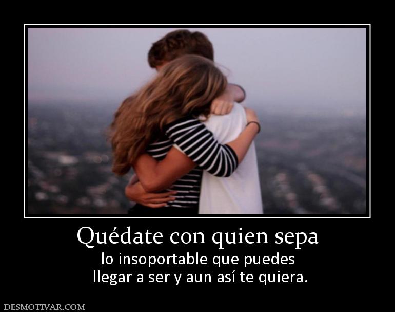 Quédate con quien sepa lo insoportable que puedes  llegar a ser y aun así te quiera.