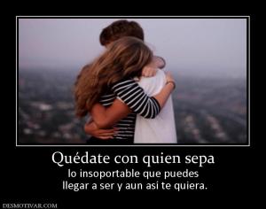 Quédate con quien sepa lo insoportable que puedes  llegar a ser y aun así te quiera.