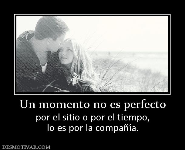 Un momento no es perfecto por el sitio o por el tiempo, lo es por la compañía.