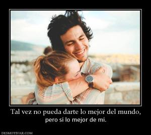 Tal vez no pueda darte lo mejor del mu pero sí lo mejor de mí.