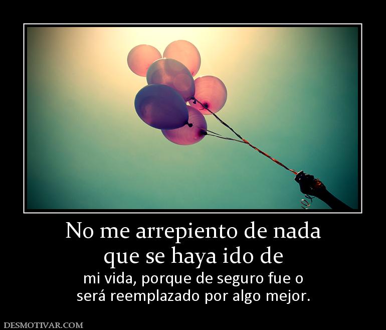 No me arrepiento de nada que se haya ido de  mi vida, porque de seguro fue o será reemplazado por algo mejor.