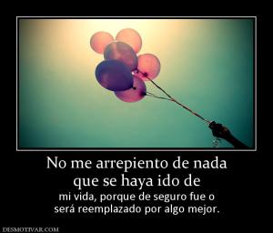 No me arrepiento de nada que se haya ido de  mi vida, porque de seguro fue o será reemplazado por algo mejor.
