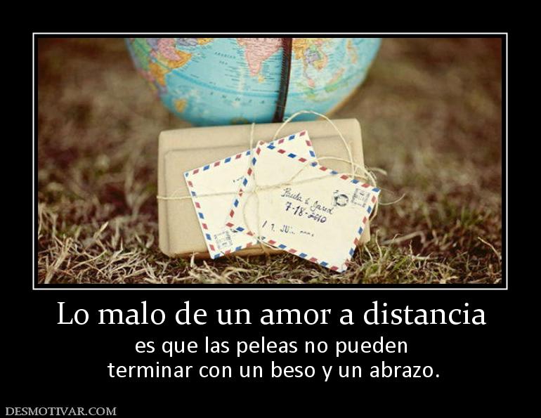 Lo malo de un amor a distancia es que las peleas no pueden  terminar con un beso y un abrazo.