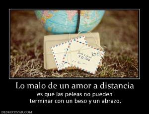 Lo malo de un amor a distancia es que las peleas no pueden  terminar con un beso y un abrazo.