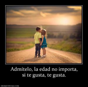 Admítelo, la edad no importa, si te gusta, te gusta.