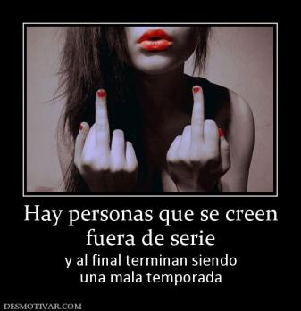 Hay personas que se creen fuera de serie y al final terminan siendo una mala temporada