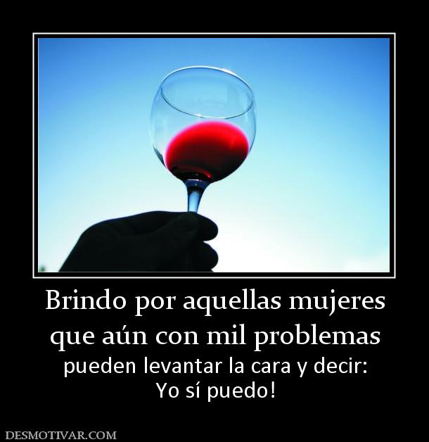 Brindo por aquellas mujeres que aún con mil problemas pueden levantar la cara y decir: Yo sí puedo!