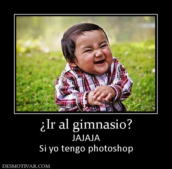¿Ir al gimnasio? JAJAJA Si yo tengo photoshop