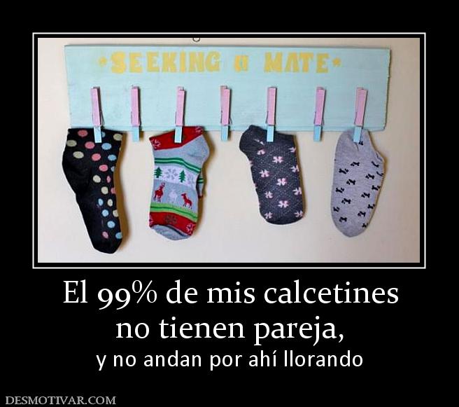 El 99% de mis calcetines no tienen pareja, y no andan por ahí llorando