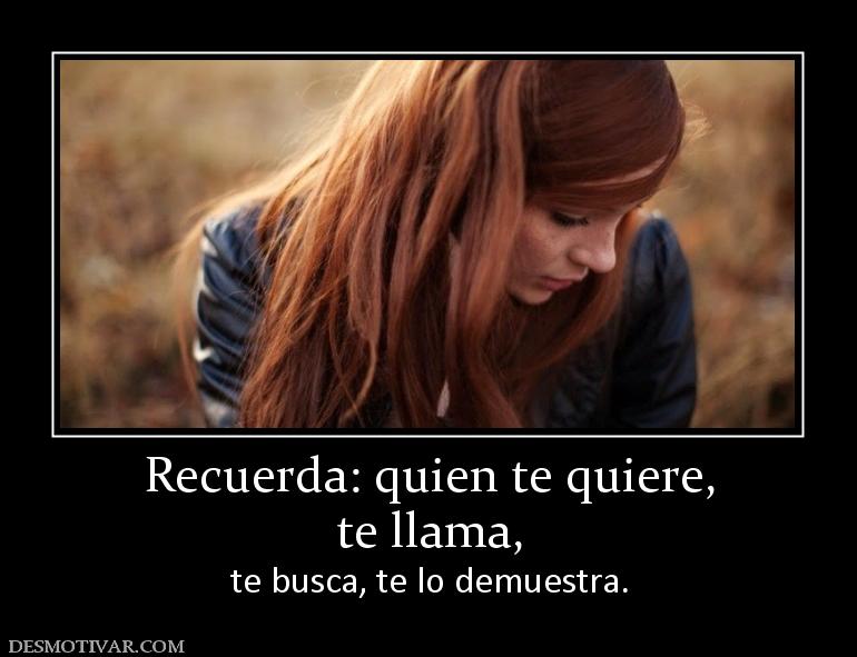 Recuerda: quien te quiere, te llama,  te busca, te lo demuestra.
