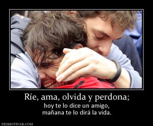 Ríe, ama, olvida y perdona; hoy te lo dice un amigo, mañana te lo dirá la vida.