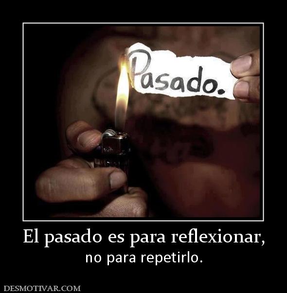 El pasado es para reflexionar, no para repetirlo.