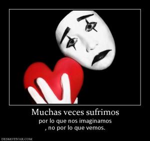 Muchas veces sufrimos por lo que nos imaginamos , no por lo que vemos.