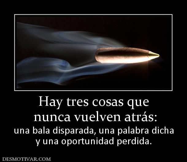 Hay tres cosas que  nunca vuelven atrás:  una bala disparada, una palabra dicha y una oportunidad perdida.