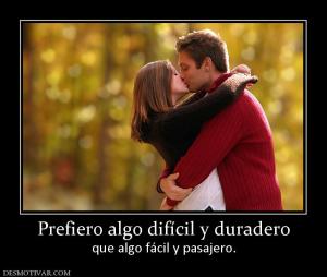 Prefiero algo difícil y duradero que algo fácil y pasajero.