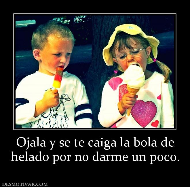 Ojala y se te caiga la bola de helado por no darme un poco.