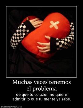 Muchas veces tenemos el problema  de que tu corazón no quiere admitir lo que tu mente ya sabe.