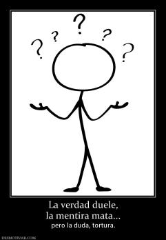 La verdad duele, la mentira mata...  pero la duda, tortura.