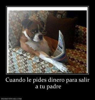 Cuando le pides dinero para salir  a tu padre